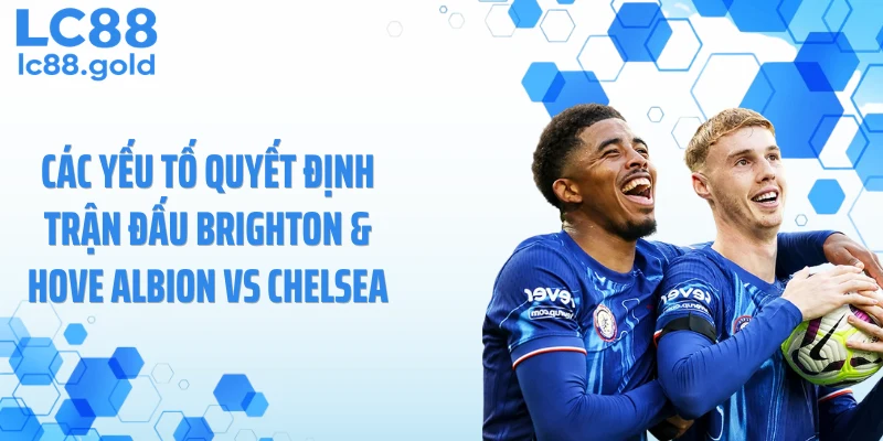 Các yếu tố quyết định trận đấu Brighton & Hove Albion vs Chelsea